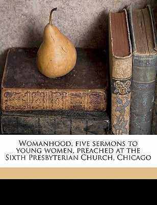 Womanhood, Five Sermons to Young Women, Preached at the Sixth Presbyterian Church, Chicago by Worcester, Jh