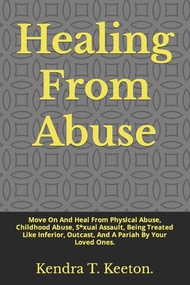 Healing From Abuse: Move On And Heal From Physical Abuse, Childhood Abuse, S*xual Assault, Being Treated Like Inferior, Outcast, And A Par by T. Keeton, Kendra