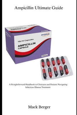 Ampicillin Ultimate Guide: A Straightforward Handbook for Clinicians and Patients Navigating Infectious Disease Treatment by Berger, Mack