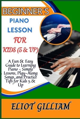 Beginner's Piano Lesson for Kids (5 & Up): A Fun & Easy Guide to Learning Piano - Simple Lessons, Play-Along Songs, and Practice Tips for Kids 5 & Up by Gilliam, Eliot