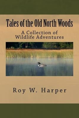 Tales of the Old North Woods: A Collection of Wildlife Adventures by Harper, Roy W.