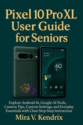 Pixel 10 Pro XL User Guide for Seniors: Explore Android 16, Google AI Tools, Camera Tips, Custom Settings, and Everyday Essentials with Clear Step-by- by Kendrix, Mira V.