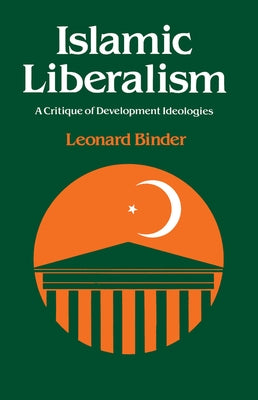 Islamic Liberalism: A Critique of Development Ideologies by Binder, Leonard