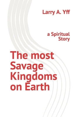 The most Savage Kingdoms on Earth: a Spiritual Story by Yff, Larry a.
