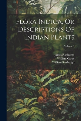 Flora Indica, Or Descriptions Of Indian Plants; Volume 3 by Roxburgh, William