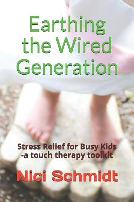 Earthing the Wired Generation: Stress Relief for Busy Kids -A Touch Therapy Toolkit by Schmidt, Nici