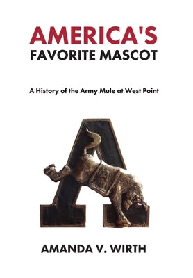 America's Favorite Mascot: The History of the Army Mule at West Point by Wirth, Amanda