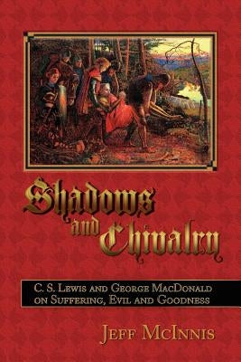 Shadows and Chivalry: C. S. Lewis and George MacDonald on Suffering, Evil and Goodness by McInnis, Jeff
