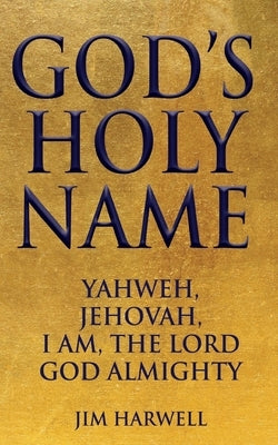 God's Holy Name: Yahweh, Jehovah, I AM, the Lord God Almighty by Harwell, Jim