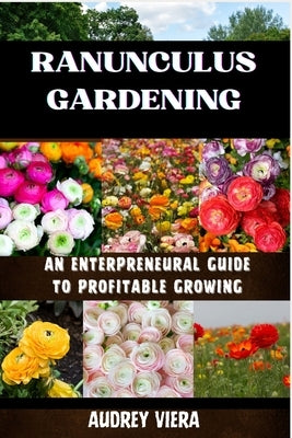Ranunculus Gardening: ENTERPRENEURAL GUIDE TO PROFITABLE GROWING: Cultivating Success: A Comprehensive Guide to Profitable Ranunculus Garden by Viera, Audrey