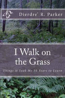 I Walk on the Grass: Things It Took Me 50 Years to Learn by Parker, Dierdre' R.