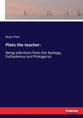 Plato the teacher: Being selections from the Apology, Euthydemus and Protagoras by Plato, Bryan