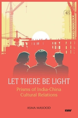 Let There Be Light: Prisms of India-China Cultural Relations by Masood, Asma