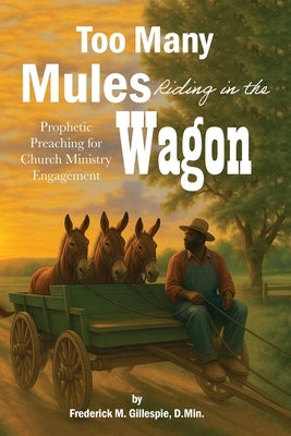 Too Many Mules Riding in the Wagon: Prophetic Preaching for Church Ministry Engagement by Gillespie, D. Min Frederick
