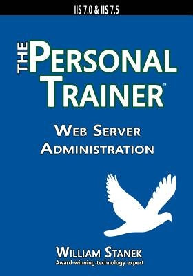 Web Server Administration: The Personal Trainer for IIS 7.0 & IIS 7.5 by Stanek, William