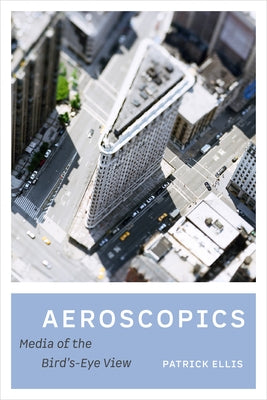 Aeroscopics: Media of the Bird's-Eye View by Ellis, Patrick