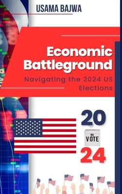 Economic Battleground: Navigating the 2024 US Elections by Bajwa, Usama