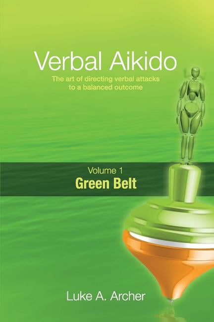 Verbal Aikido - Green Belt: The art of directing verbal attacks to a balanced outcome by Archer, Luke A.