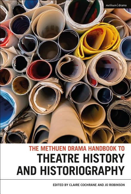 The Methuen Drama Handbook of Theatre History and Historiography by Cochrane, Claire