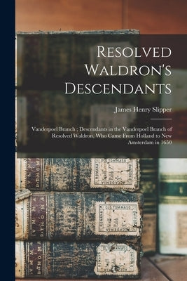 Resolved Waldron's Descendants: Vanderpoel Branch; Descendants in the Vanderpoel Branch of Resolved Waldron, who Came From Holland to New Amsterdam in by Slipper, James Henry