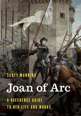 Joan of Arc: A Reference Guide to Her Life and Works by Manning, Scott