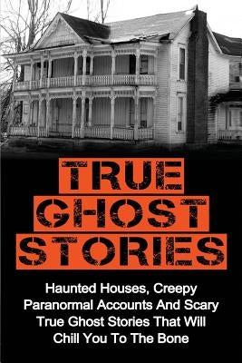 True Ghost Stories: Haunted Houses, Creepy Paranormal Accounts And Scary True Ghost Stories That Will Chill You To The Bone - Real True Gh by Clark, Britney