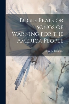 Bugle Peals or Songs of Warning for the America People by Pittsinger, Eliza A.