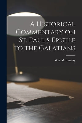 A Historical Commentary on St. Paul's Epistle to the Galatians by Ramsay, Wm M.