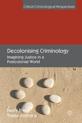 Decolonising Criminology: Imagining Justice in a Postcolonial World by Blagg, Harry