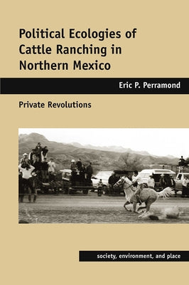 Political Ecologies of Cattle Ranching in Northern Mexico: Private Revolutions by Perramond, Eric P.