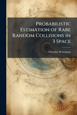 Probabilistic Estimation of Rare Random Collisions in 3 Space by Holzmann, Timothy