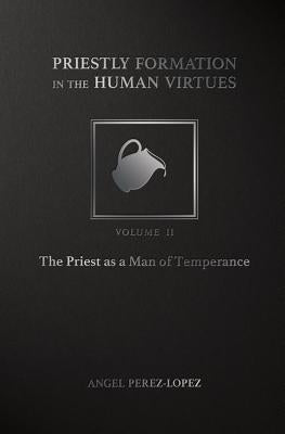 Priestly Formation in the Human Virtues: Volume 2 - The Priest as a Man of Temperance by Perez-Lopez, Angel