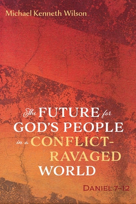 The Future for God's People in a Conflict-Ravaged World: Daniel 7-12 by Wilson, Michael Kenneth
