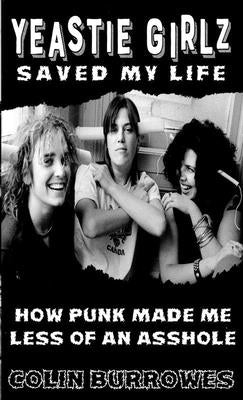 Yeastie Girlz Saved My Life: How Punk Made Me Less of an Asshole by Burrowes, Colin