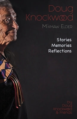 Doug Knockwood, Mi'kmaw Elder: Stories, Memories, Reflections by Knockwood, Doug