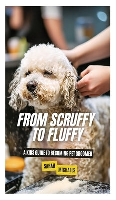 From Scruffy to Fluffy: A Kids Guide to Becoming a Pet Groomer by Michaels, Sarah
