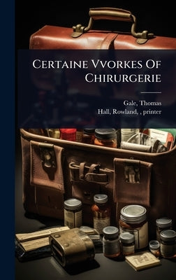Certaine Vvorkes Of Chirurgerie by 1507-1587, Gale Thomas