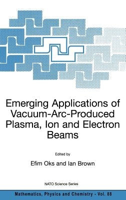 Emerging Applications of Vacuum-Arc-Produced Plasma, Ion and Electron Beams by Oks, Efim