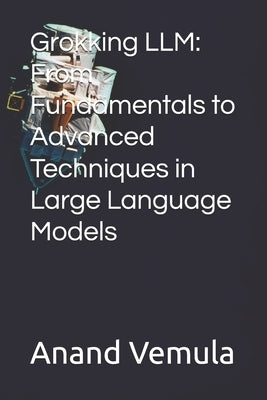 Grokking LLM: From Fundamentals to Advanced Techniques in Large Language Models by Vemula, Anand