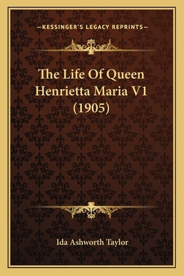 The Life Of Queen Henrietta Maria V1 (1905) by Taylor, Ida Ashworth