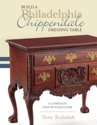 Build a Philadelphia Chippendale Dressing Table: A Complete Step-By-Step Guide by Kubalak, Tony