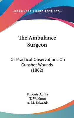 The Ambulance Surgeon: Or Practical Observations On Gunshot Wounds (1862) by Appia, P. Louis