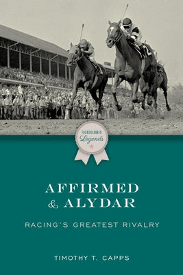 Affirmed and Alydar: Racing's Greatest Rivalry by Capps, Timothy T.