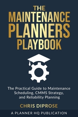 The Maintenance Planners Playbook: The Practical Guide to Maintenance Scheduling, CMMS Strategy and Reliability Planning by Diprose, Chris