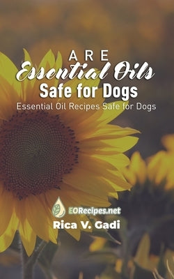 Are Essential Oils Safe for Dogs: Essential Oil Recipes Safe for Dogs by Gadi, Rica V.
