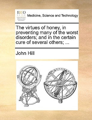 The virtues of honey, in preventing many of the worst disorders; and in the certain cure of several others; ... by Hill, John