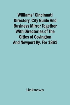 Williams' Cincinnati Directory, City Guide And Business Mirror Together With Directories Of The Cities Of Covington And Newport Ky. For 1861 by Unknown