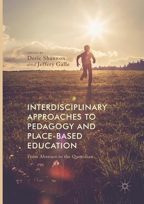 Interdisciplinary Approaches to Pedagogy and Place-Based Education: From Abstract to the Quotidian by Shannon, Deric