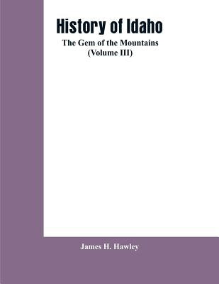 History of Idaho: the gem of the mountains (Volume III) by Hawley, James H.