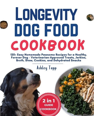 Longevity Dog Food Cookbook: 120+ Easy Homemade Pawsome Recipes for a Healthy, Forever Dog - Veterinarian-Approved Treats, Jerkies, Broth, Stew, Co by Topp, Ashley
